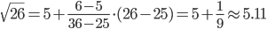  \sqrt{26}=5+\frac{6-5}{36-25}\cdot(26-25)=5+\frac{1}{9}\approx 5.11