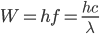  W=hf=\frac{hc}{\lambda}