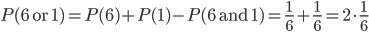 P(6\text{ or }1) = P(6) + P(1) -P(6\text{ and }1)= \frac{1}{6} + \frac{1}{6}= 2\cdot \frac{1}{6}