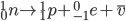  _0 ^1 n \rightarrow _1 ^1 p + _{-1} ^0 e + \overline{v}